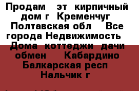 Продам 3-эт. кирпичный дом г. Кременчуг, Полтавская обл. - Все города Недвижимость » Дома, коттеджи, дачи обмен   . Кабардино-Балкарская респ.,Нальчик г.